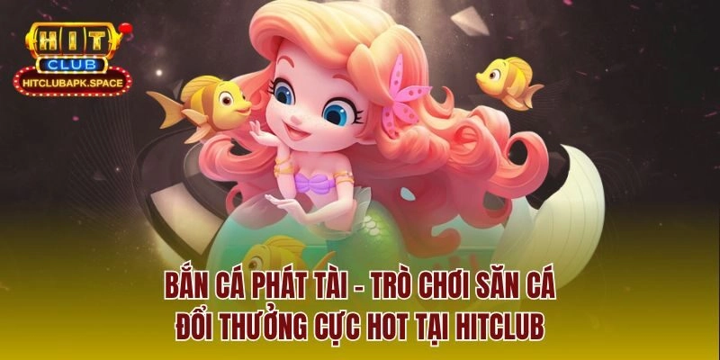 Bắn Cá Phát Tài – Trò Chơi Săn Cá Đổi Thưởng Cực Hot Tại Hitclub