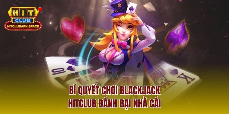 Bí quyết chơi Blackjack Hitclub đánh bại nhà cái