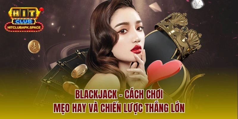 Blackjack – Cách Chơi, Mẹo Hay Và Chiến Lược Thắng Lớn