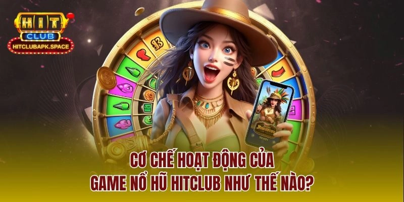 Cơ chế hoạt động của game nổ hũ Hitclub như thế nào?