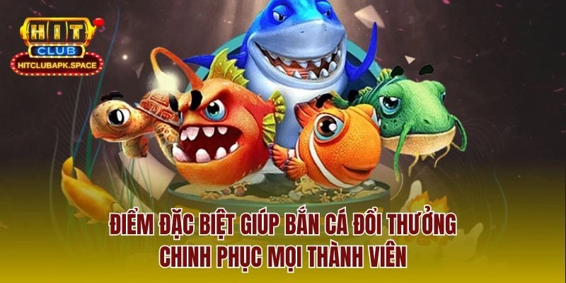 Điểm đặc biệt giúp bắn cá đổi thưởng chinh phục mọi thành viên