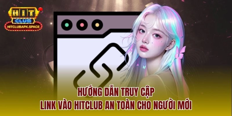 Hướng dẫn truy cập link vào Hitclub an toàn cho người mới