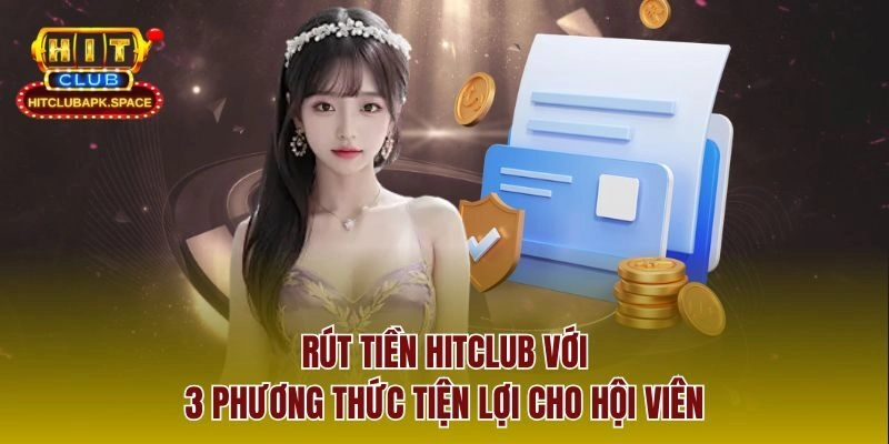 Rút Tiền Hitclub Với 3 Phương Thức Tiện Lợi Cho Hội Viên
