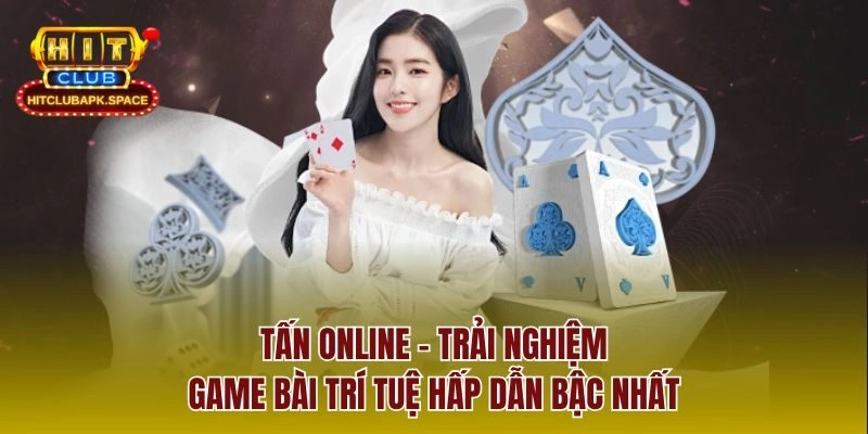 Tấn Online – Trải Nghiệm Game Bài Trí Tuệ Hấp Dẫn Bậc Nhất
