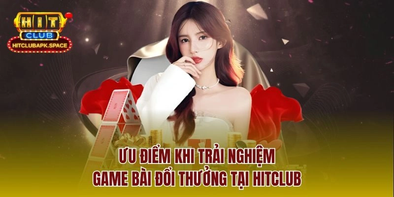 Ưu điểm khi trải nghiệm game bài đổi thưởng tại Hitclub