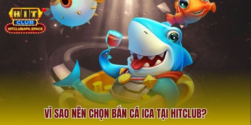 Vì sao nên chọn bắn cá ICA tại Hitclub?